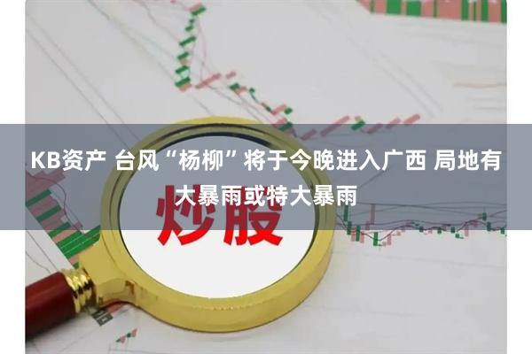 KB资产 台风“杨柳”将于今晚进入广西 局地有大暴雨或特大暴雨
