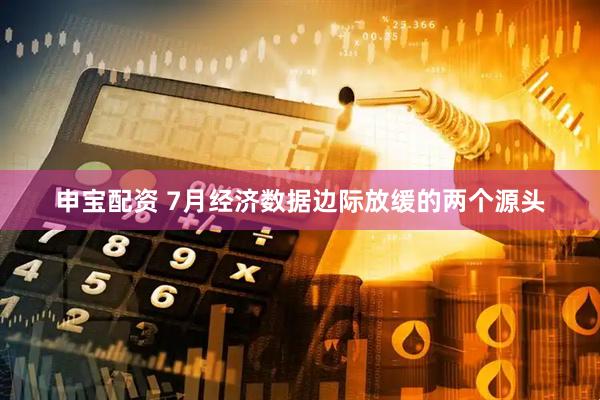 申宝配资 7月经济数据边际放缓的两个源头