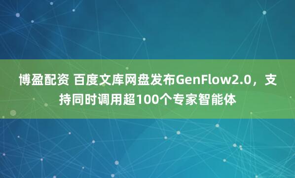 博盈配资 百度文库网盘发布GenFlow2.0，支持同时调用超100个专家智能体