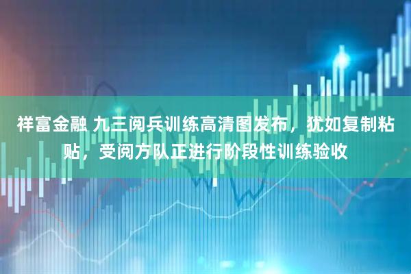 祥富金融 九三阅兵训练高清图发布，犹如复制粘贴，受阅方队正进行阶段性训练验收