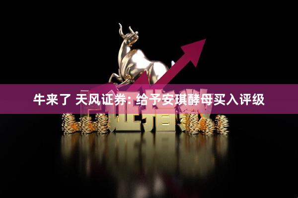 牛来了 天风证券: 给予安琪酵母买入评级