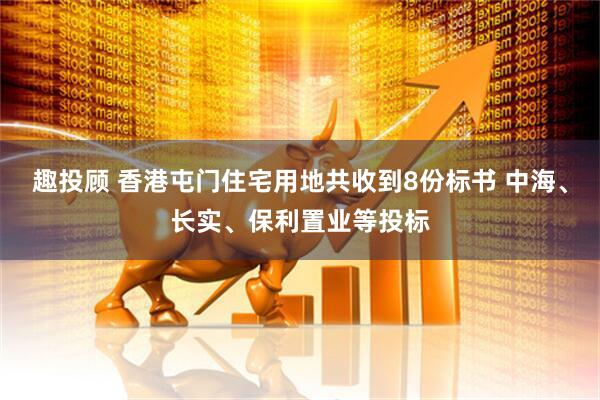 趣投顾 香港屯门住宅用地共收到8份标书 中海、长实、保利置业等投标
