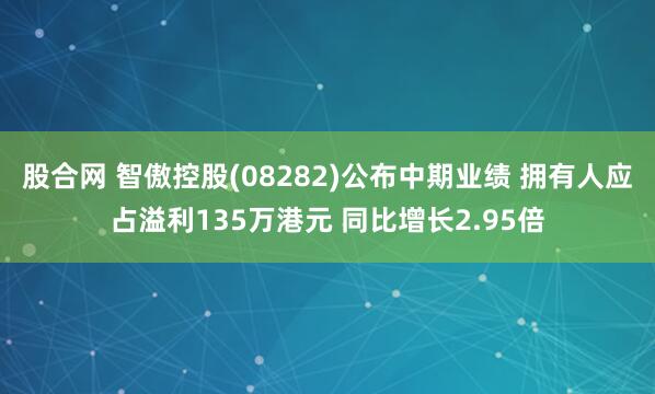 股合网 智傲控股(08282)公布中期业绩 拥有人应占溢利135万港元 同比增长2.95倍