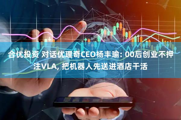 合优投资 对话优理奇CEO杨丰瑜: 00后创业不押注VLA, 把机器人先送进酒店干活