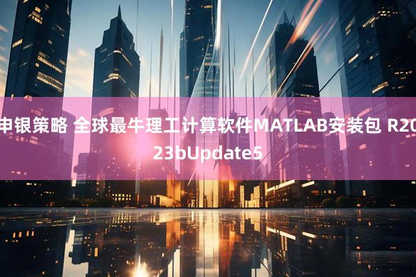 申银策略 全球最牛理工计算软件MATLAB安装包 R2023bUpdate5