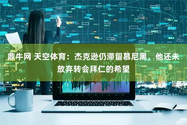 鼎牛网 天空体育：杰克逊仍滞留慕尼黑，他还未放弃转会拜仁的希望