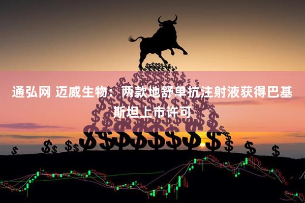 通弘网 迈威生物：两款地舒单抗注射液获得巴基斯坦上市许可