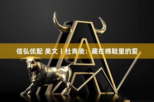 信弘优配 美文丨杜青凌：藏在棉鞋里的爱
