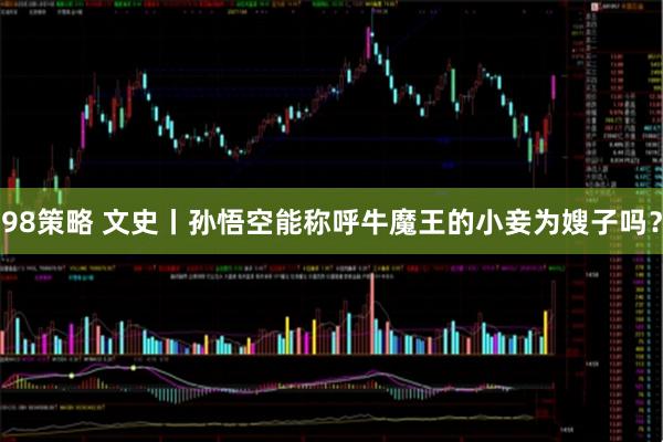 98策略 文史丨孙悟空能称呼牛魔王的小妾为嫂子吗？