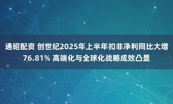 通昭配资 创世纪2025年上半年扣非净利同比大增76.81% 高端化与全球化战略成效凸显