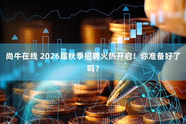 尚牛在线 2026届秋季招聘火热开启！你准备好了吗？