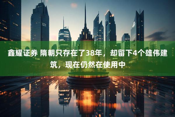 鑫耀证券 隋朝只存在了38年，却留下4个雄伟建筑，现在仍然在使用中