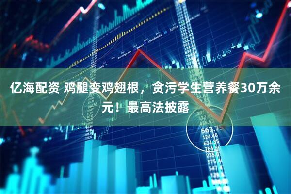 亿海配资 鸡腿变鸡翅根，贪污学生营养餐30万余元！最高法披露