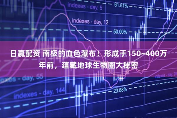 日赢配资 南极的血色瀑布！形成于150~400万年前，蕴藏地球生物圈大秘密