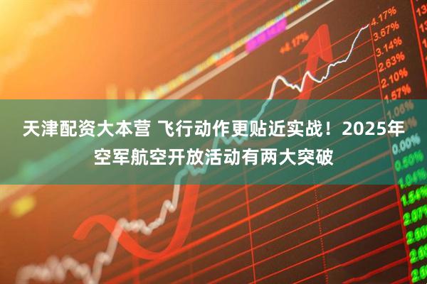 天津配资大本营 飞行动作更贴近实战！2025年空军航空开放活动有两大突破