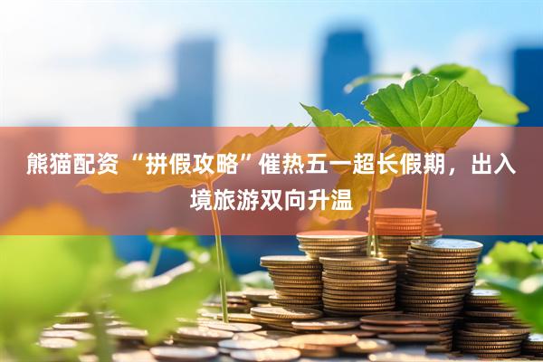 熊猫配资 “拼假攻略”催热五一超长假期，出入境旅游双向升温