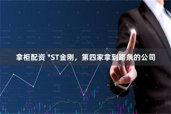 拿柜配资 *ST金刚，第四家拿到路条的公司