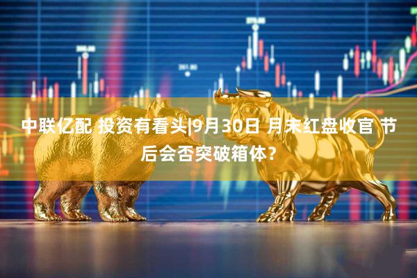 中联亿配 投资有看头|9月30日 月末红盘收官 节后会否突破箱体？
