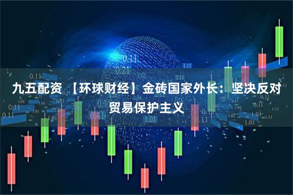 九五配资 【环球财经】金砖国家外长：坚决反对贸易保护主义