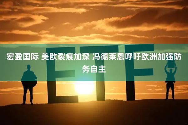 宏盈国际 美欧裂痕加深 冯德莱恩呼吁欧洲加强防务自主