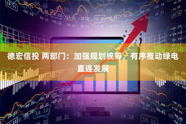 德宏信投 两部门：加强规划统筹，有序推动绿电直连发展