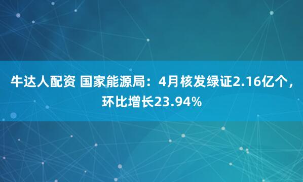 牛达人配资 国家能源局：4月核发绿证2.16亿个，环比增长23.94%
