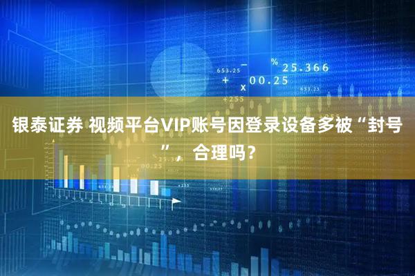 银泰证券 视频平台VIP账号因登录设备多被“封号”，合理吗？