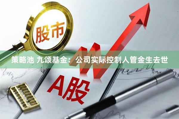 策略池 九颂基金：公司实际控制人管金生去世