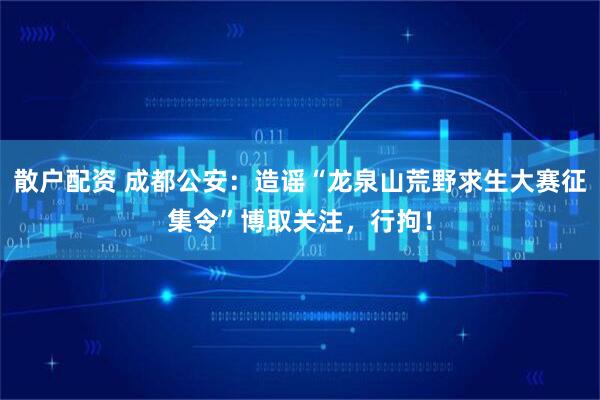 散户配资 成都公安：造谣“龙泉山荒野求生大赛征集令”博取关注，行拘！