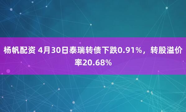 杨帆配资 4月30日泰瑞转债下跌0.91%，转股溢价率20.68%