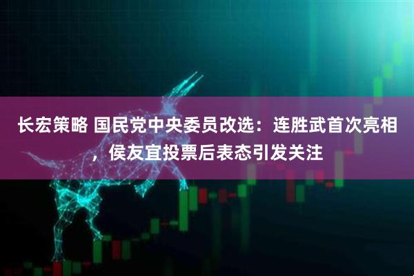 长宏策略 国民党中央委员改选：连胜武首次亮相，侯友宜投票后表态引发关注
