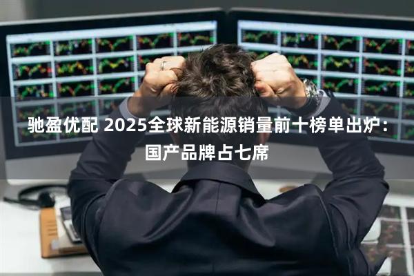 驰盈优配 2025全球新能源销量前十榜单出炉：国产品牌占七席
