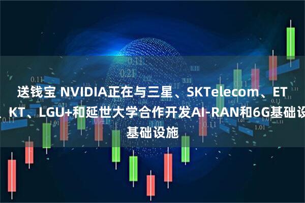 送钱宝 NVIDIA正在与三星、SKTelecom、ETRI、KT、LGU+和延世大学合作开发AI-RAN和6G基础设施