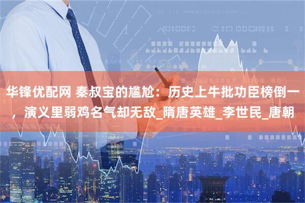 华锋优配网 秦叔宝的尴尬：历史上牛批功臣榜倒一，演义里弱鸡名气却无敌_隋唐英雄_李世民_唐朝