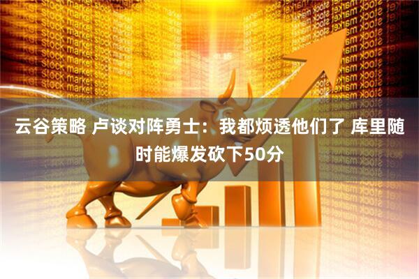 云谷策略 卢谈对阵勇士:我都烦透他们了 库里随时能爆发砍下50分