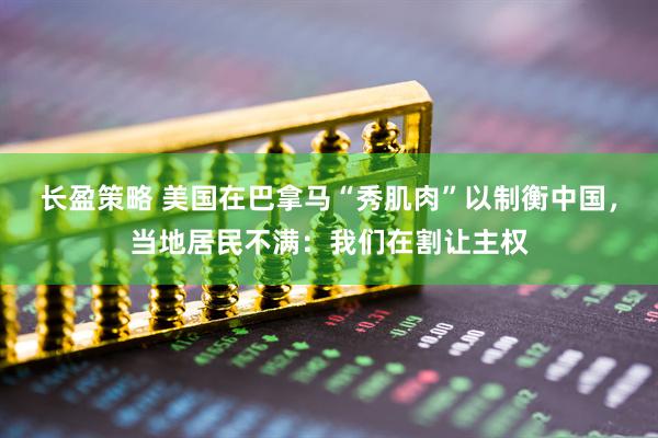 长盈策略 美国在巴拿马“秀肌肉”以制衡中国，当地居民不满：我们在割让主权